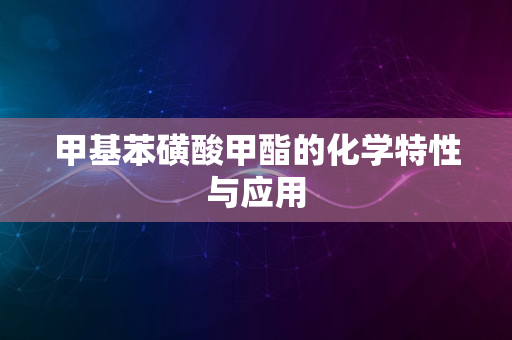 甲基苯磺酸甲酯的化学特性与应用