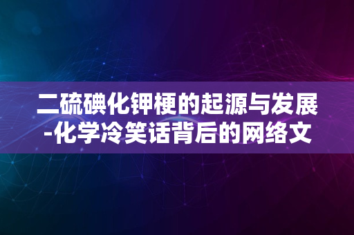 二硫碘化钾梗的起源与发展-化学冷笑话背后的网络文化