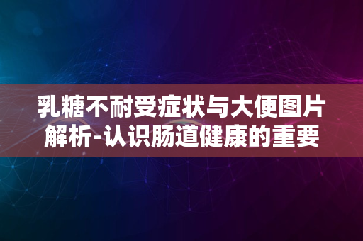 乳糖不耐受症状与大便图片解析-认识肠道健康的重要指标