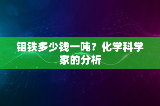 钼铁多少钱一吨？化学科学家的分析