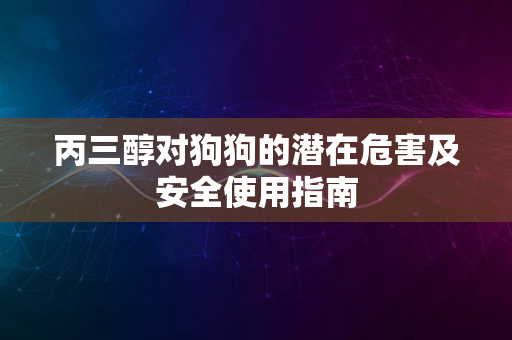 丙三醇对狗狗的潜在危害及安全使用指南