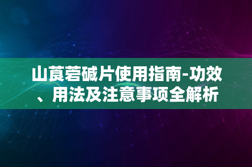 山莨菪碱片使用指南-功效、用法及注意事项全解析