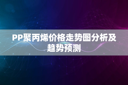 PP聚丙烯价格走势图分析及趋势预测