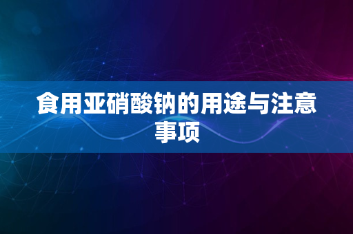 食用亚硝酸钠的用途与注意事项