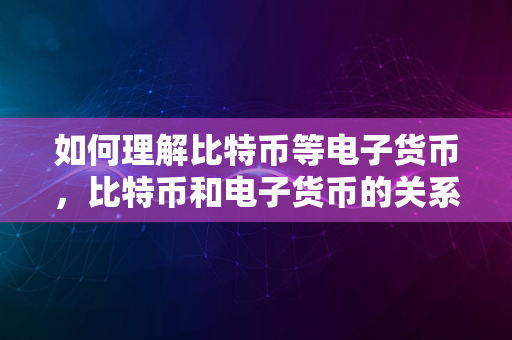 如何理解比特币等电子货币，比特币和电子货币的关系