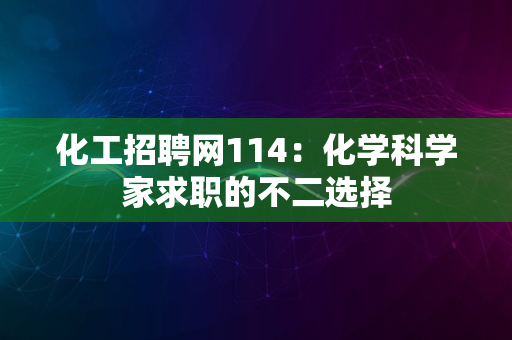 化工招聘网114：化学科学家求职的不二选择