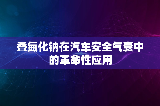 叠氮化钠在汽车安全气囊中的革命性应用