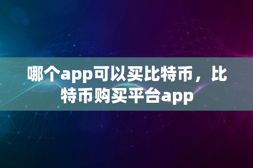 哪个app可以买比特币，比特币购买平台app