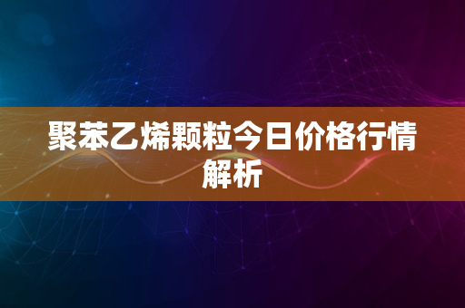 聚苯乙烯颗粒今日价格行情解析