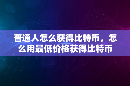 普通人怎么获得比特币，怎么用最低价格获得比特币