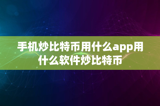 手机炒比特币用什么app用什么软件炒比特币