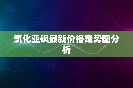 氯化亚砜最新价格走势图分析