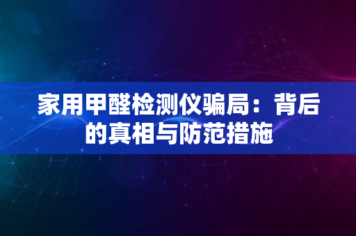 家用甲醛检测仪骗局：背后的真相与防范措施