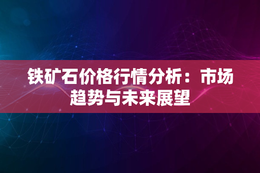 铁矿石价格行情分析：市场趋势与未来展望