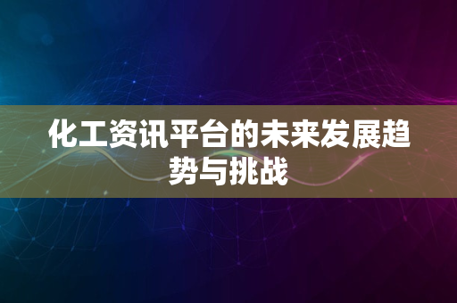 化工资讯平台的未来发展趋势与挑战