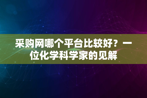 采购网哪个平台比较好？一位化学科学家的见解