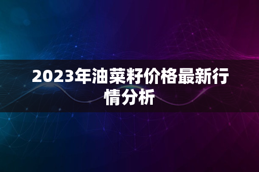 2023年油菜籽价格最新行情分析