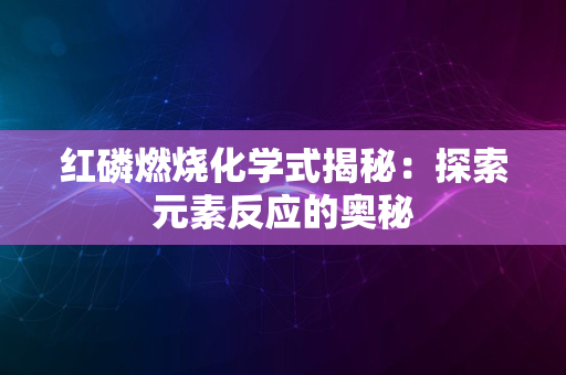 红磷燃烧化学式揭秘：探索元素反应的奥秘