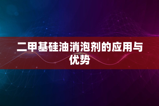 二甲基硅油消泡剂的应用与优势