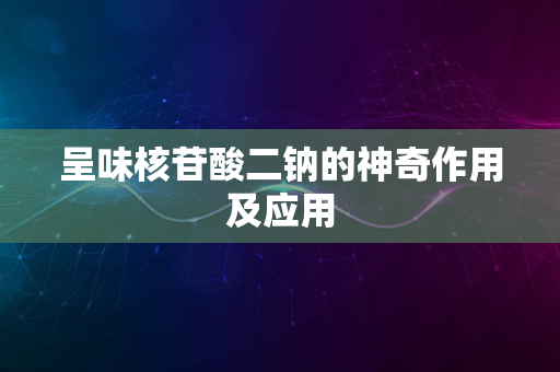 呈味核苷酸二钠的神奇作用及应用