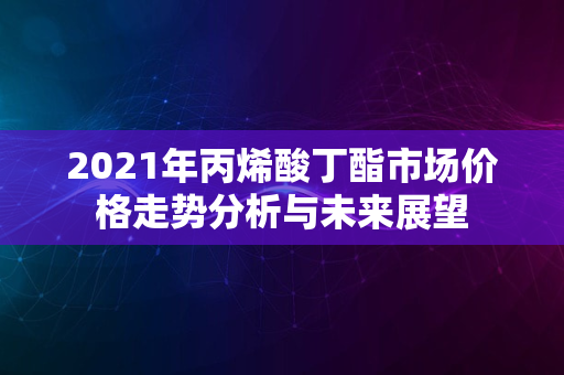 2021年丙烯酸丁酯市场价格走势分析与未来展望