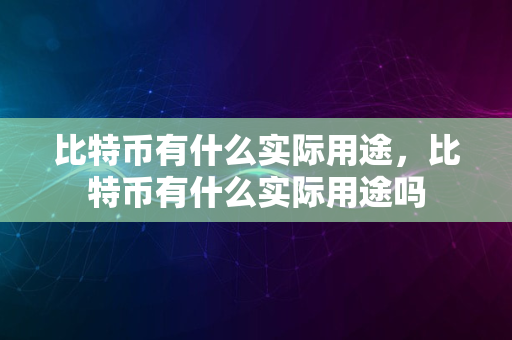 比特币有什么实际用途，比特币有什么实际用途吗