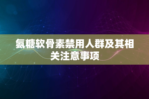 氨糖软骨素禁用人群及其相关注意事项