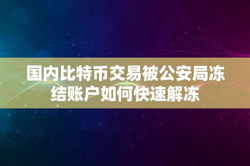 国内比特币交易被公安局冻结账户如何快速解冻