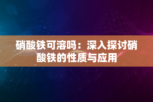 硝酸铁可溶吗：深入探讨硝酸铁的性质与应用