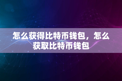 怎么获得比特币钱包，怎么获取比特币钱包