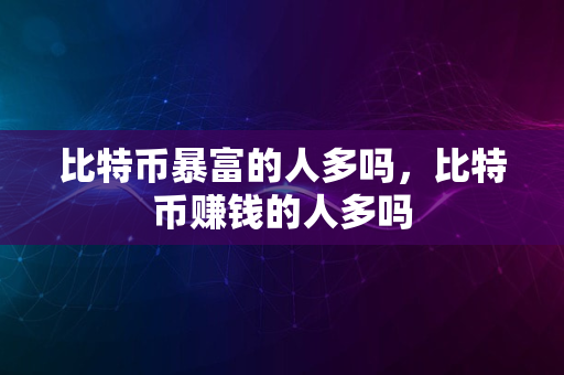 比特币暴富的人多吗，比特币赚钱的人多吗