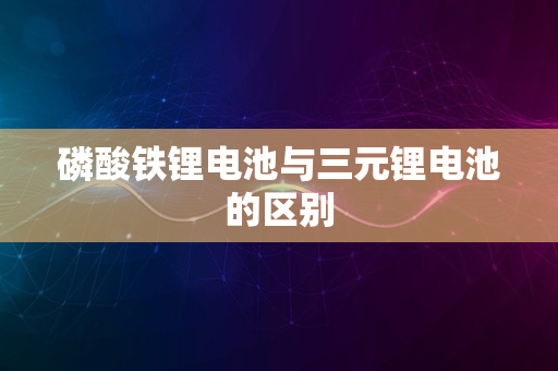 磷酸铁锂电池与三元锂电池的区别