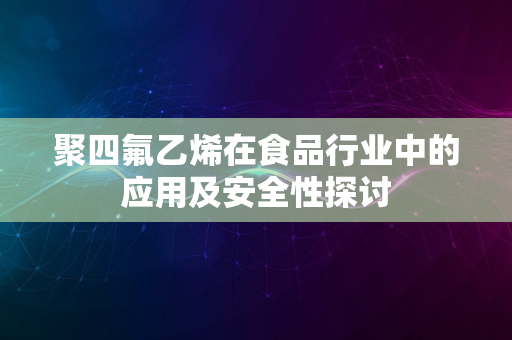 聚四氟乙烯在食品行业中的应用及安全性探讨