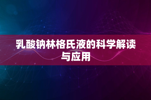 乳酸钠林格氏液的科学解读与应用