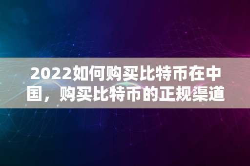 2022如何购买比特币在中国，购买比特币的正规渠道