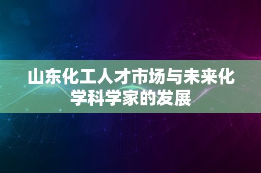 山东化工人才市场与未来化学科学家的发展