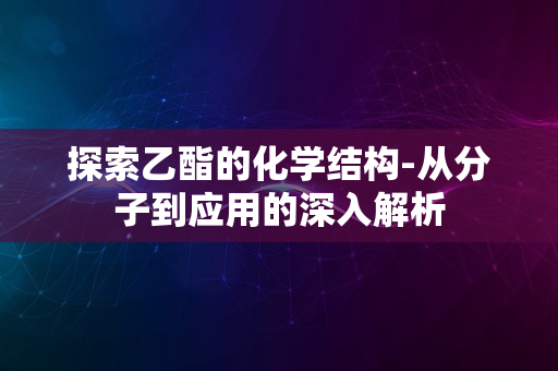 探索乙酯的化学结构-从分子到应用的深入解析