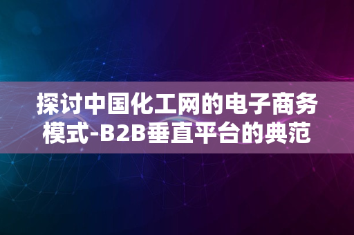 探讨中国化工网的电子商务模式-B2B垂直平台的典范