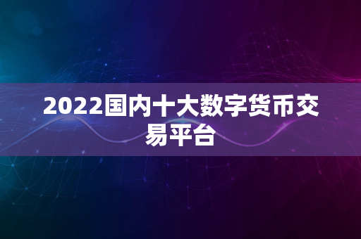 2022国内十大数字货币交易平台