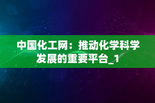 中国化工网：推动化学科学发展的重要平台_1