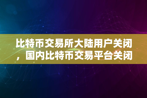 比特币交易所大陆用户关闭，国内比特币交易平台关闭