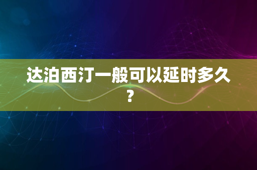 达泊西汀一般可以延时多久？