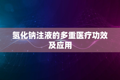 氢化钠注液的多重医疗功效及应用