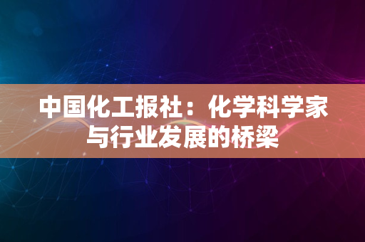 中国化工报社：化学科学家与行业发展的桥梁