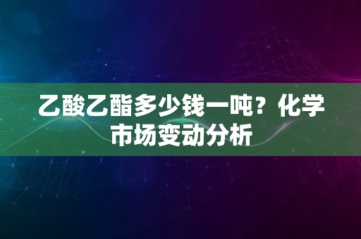 乙酸乙酯多少钱一吨？化学市场变动分析