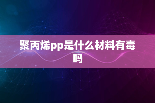 聚丙烯pp是什么材料有毒吗