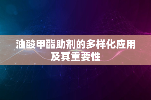 油酸甲酯助剂的多样化应用及其重要性