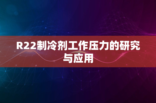 R22制冷剂工作压力的研究与应用