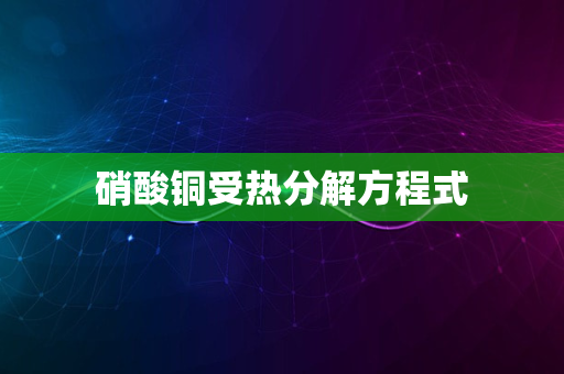 硝酸铜受热分解方程式