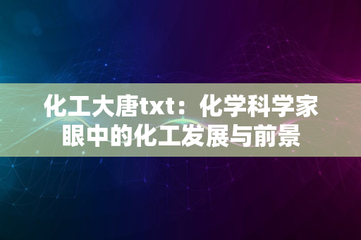 化工大唐txt：化学科学家眼中的化工发展与前景